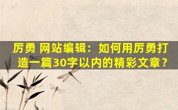 厉勇 网站编辑：如何用厉勇打造一篇30字以内的精彩文章？